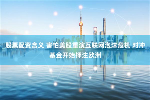 股票配资含义 害怕美股重演互联网泡沫危机 对冲基金开始押注欧洲