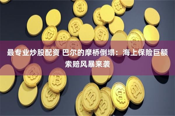 最专业炒股配资 巴尔的摩桥倒塌:海上保险巨额索赔风暴来袭