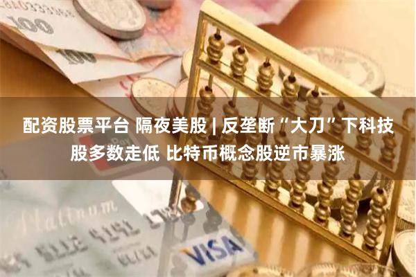 配资股票平台 隔夜美股 | 反垄断“大刀”下科技股多数走低 比特币概念股逆市暴涨