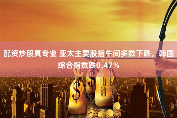 配资炒股真专业 亚太主要股指午间多数下跌,韩国综合指数跌0.47%