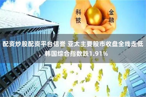 配资炒股配资平台信誉 亚太主要股市收盘全线走低，韩国综合指数跌1.91%