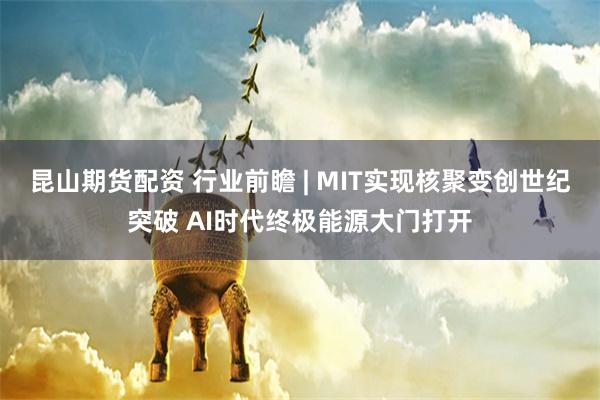 昆山期货配资 行业前瞻 | MIT实现核聚变创世纪突破 AI时代终极能源大门打开