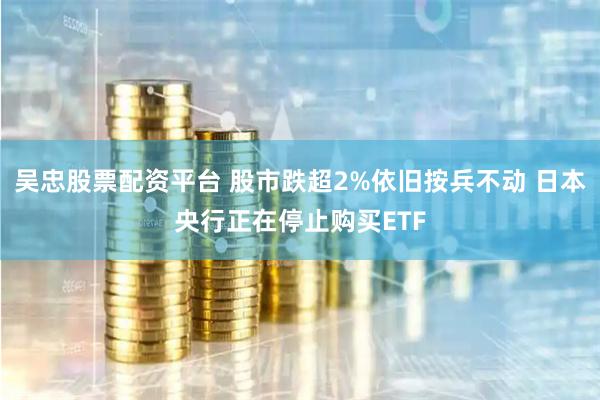 吴忠股票配资平台 股市跌超2%依旧按兵不动 日本央行正在停止购买ETF