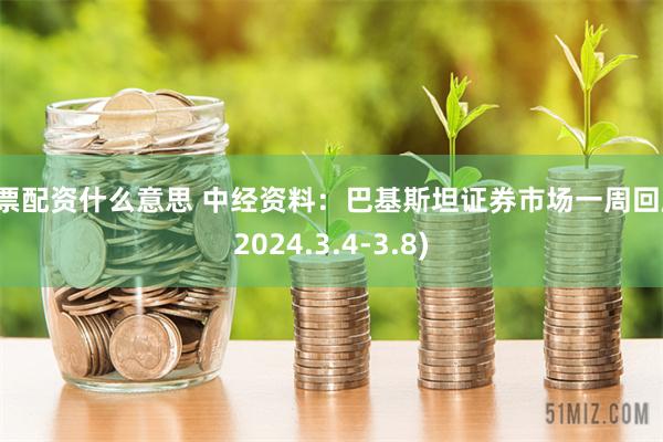 股票配资什么意思 中经资料:巴基斯坦证券市场一周回顾(2024.3.4-3.8)