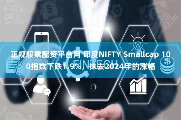 正规股票配资平台网 印度NIFTY Smallcap 100指数下跌1.9%，抹去2024年的涨幅