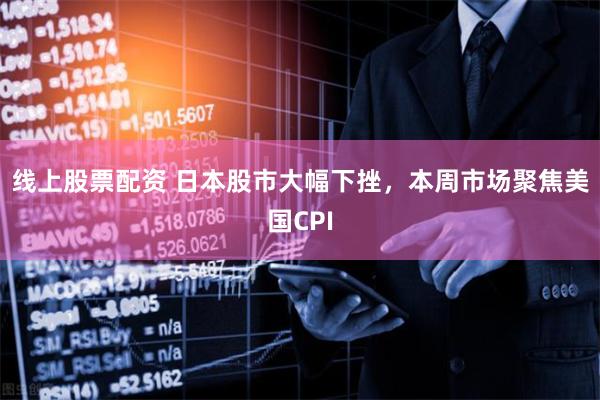 线上股票配资 日本股市大幅下挫，本周市场聚焦美国CPI