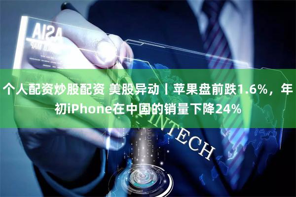 个人配资炒股配资 美股异动丨苹果盘前跌1.6%,年初iPhone在中国的销量下降24%