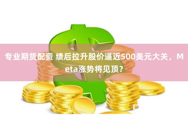 专业期货配资 绩后拉升股价逼近500美元大关，Meta涨势将见顶？