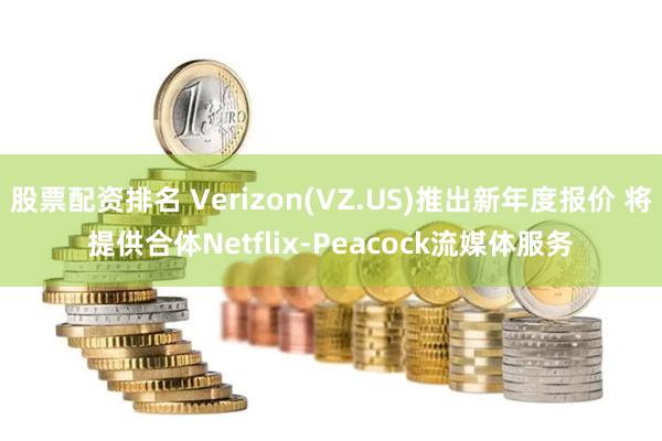 股票配资排名 Verizon(VZ.US)推出新年度报价 将提供合体Netflix-Peacock流媒体服务