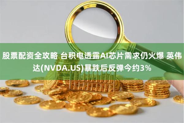 股票配资全攻略 台积电透露AI芯片需求仍火爆 英伟达(NVDA.US)暴跌后反弹今约3%
