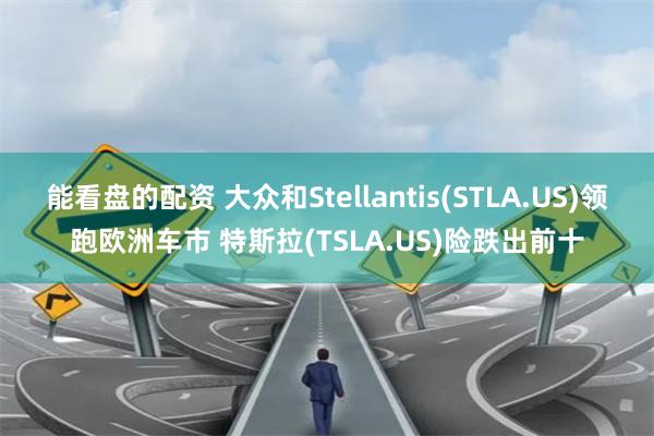 能看盘的配资 大众和Stellantis(STLA.US)领跑欧洲车市 特斯拉(TSLA.US)险跌出前十