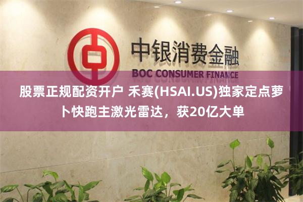 股票正规配资开户 禾赛(HSAI.US)独家定点萝卜快跑主激光雷达，获20亿大单