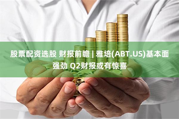 股票配资选股 财报前瞻 | 雅培(ABT.US)基本面强劲 Q2财报或有惊喜