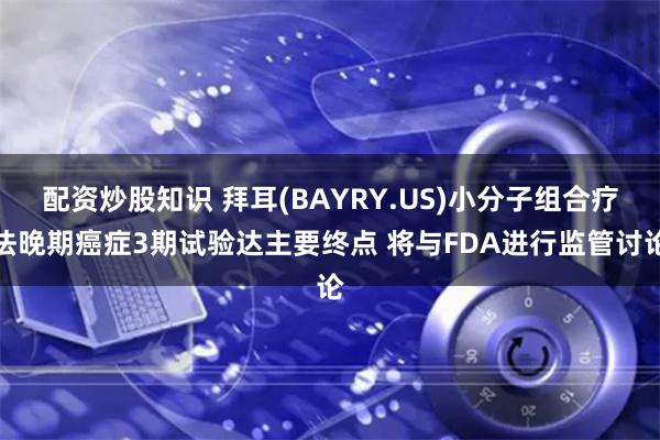 配资炒股知识 拜耳(BAYRY.US)小分子组合疗法晚期癌症3期试验达主要终点 将与FDA进行监管讨论