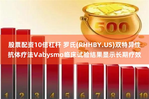 股票配资10倍杠杆 罗氏(RHHBY.US)双特异性抗体疗法Vabysmo临床试验结果显示长期疗效