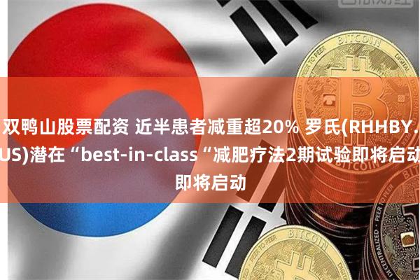 双鸭山股票配资 近半患者减重超20% 罗氏(RHHBY.US)潜在“best-in-class“减肥疗法2期试验即将启动