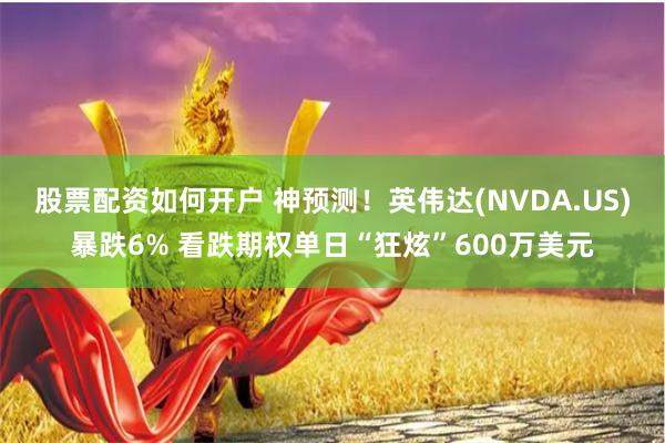 股票配资如何开户 神预测！英伟达(NVDA.US)暴跌6% 看跌期权单日“狂炫”600万美元