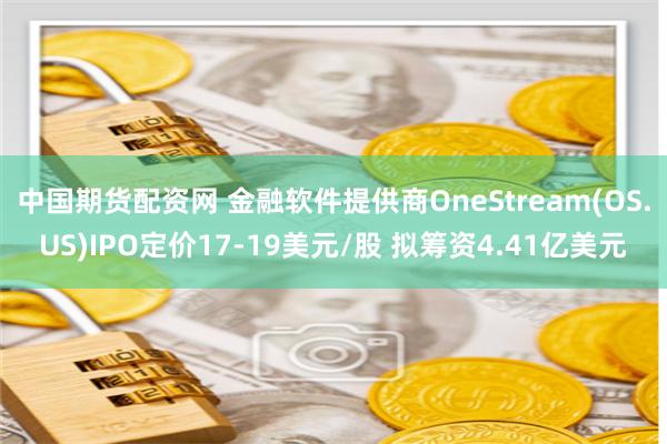 中国期货配资网 金融软件提供商OneStream(OS.US)IPO定价17-19美元/股 拟筹资4.41亿美元