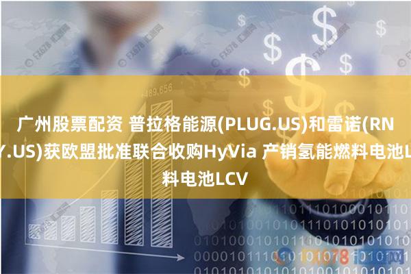 广州股票配资 普拉格能源(PLUG.US)和雷诺(RNLSY.US)获欧盟批准联合收购HyVia 产销氢能燃料电池LCV