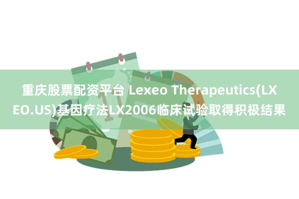 重庆股票配资平台 Lexeo Therapeutics(LXEO.US)基因疗法LX2006临床试验取得积极结果