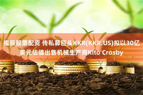 福辰股票配资 传私募巨头KKR(KKR.US)拟以30亿美元估值出售机械生产商Kito Crosby