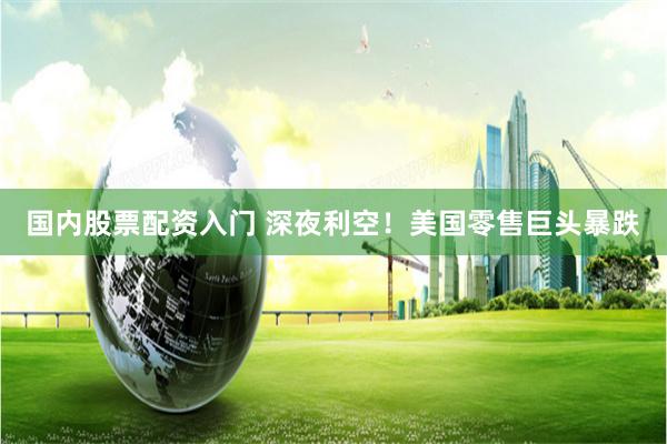 国内股票配资入门 深夜利空！美国零售巨头暴跌