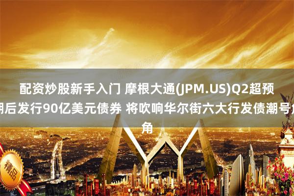 配资炒股新手入门 摩根大通(JPM.US)Q2超预期后发行90亿美元债券 将吹响华尔街六大行发债潮号角