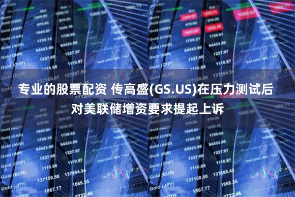 专业的股票配资 传高盛(GS.US)在压力测试后 对美联储增资要求提起上诉