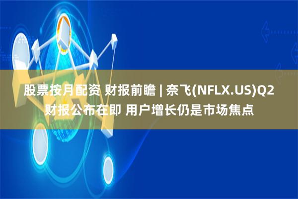 股票按月配资 财报前瞻 | 奈飞(NFLX.US)Q2财报公布在即 用户增长仍是市场焦点