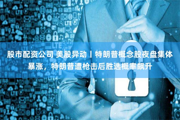 股市配资公司 美股异动丨特朗普概念股夜盘集体暴涨,特朗普遭枪击后胜选概率飙升