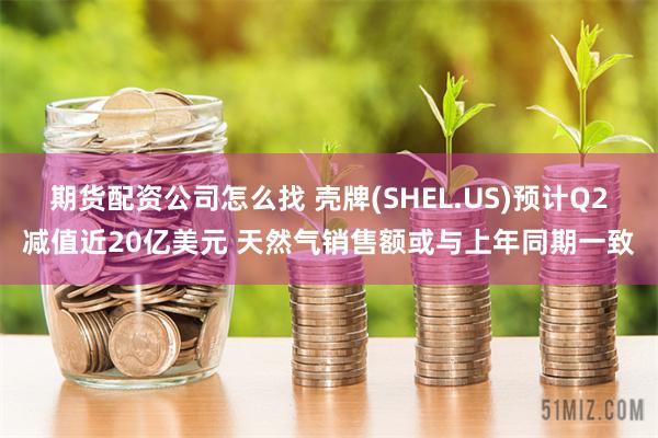 期货配资公司怎么找 壳牌(SHEL.US)预计Q2减值近20亿美元 天然气销售额或与上年同期一致