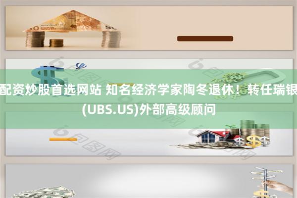 配资炒股首选网站 知名经济学家陶冬退休！转任瑞银(UBS.US)外部高级顾问