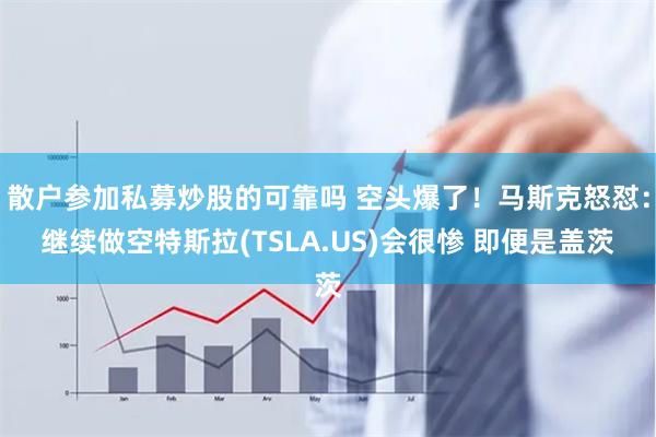 散户参加私募炒股的可靠吗 空头爆了！马斯克怒怼：继续做空特斯拉(TSLA.US)会很惨 即便是盖茨