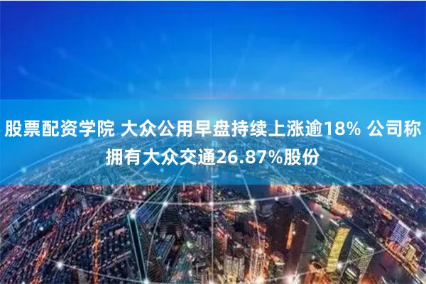 股票配资学院 大众公用早盘持续上涨逾18% 公司称拥有大众交通26.87%股份