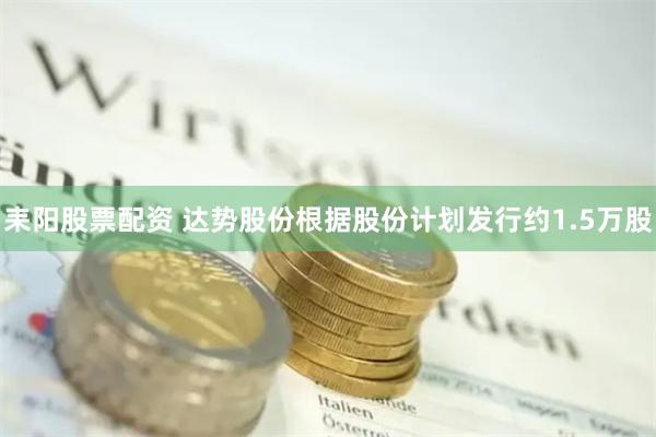 耒阳股票配资 达势股份根据股份计划发行约1.5万股