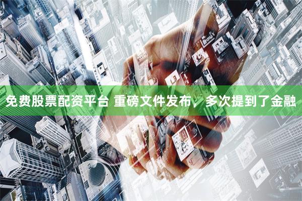 免费股票配资平台 重磅文件发布，多次提到了金融