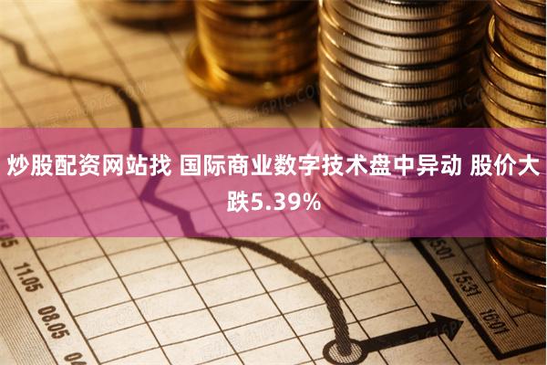 炒股配资网站找 国际商业数字技术盘中异动 股价大跌5.39%