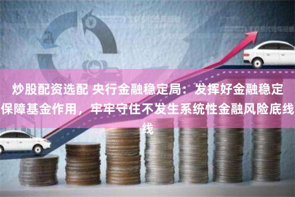炒股配资选配 央行金融稳定局：发挥好金融稳定保障基金作用，牢牢守住不发生系统性金融风险底线