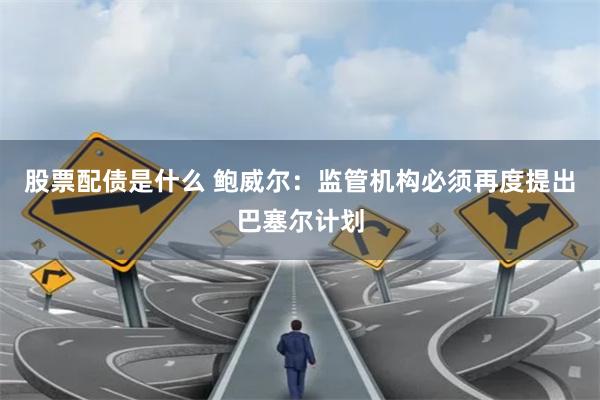 股票配债是什么 鲍威尔：监管机构必须再度提出巴塞尔计划