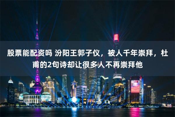 股票能配资吗 汾阳王郭子仪，被人千年崇拜，杜甫的2句诗却让很多人不再崇拜他