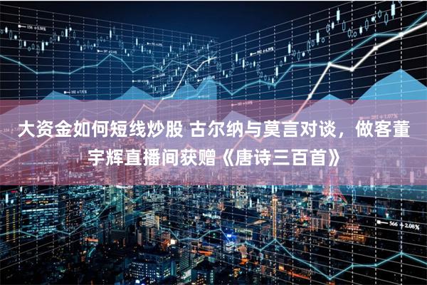 大资金如何短线炒股 古尔纳与莫言对谈，做客董宇辉直播间获赠《唐诗三百首》
