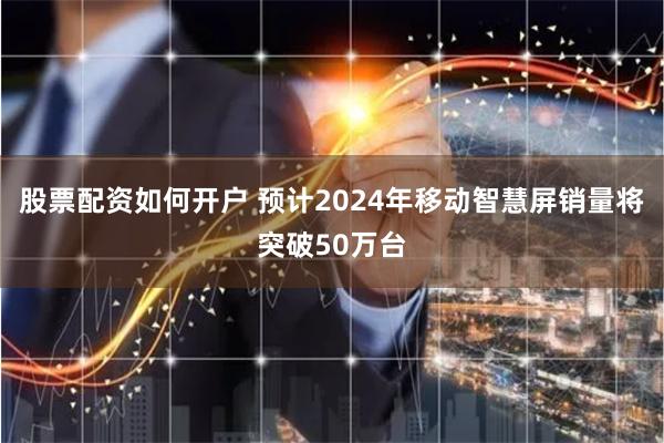 股票配资如何开户 预计2024年移动智慧屏销量将突破50万台