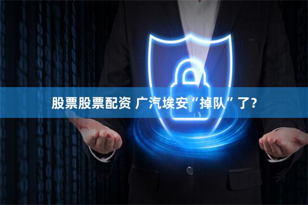 股票股票配资 广汽埃安“掉队”了?