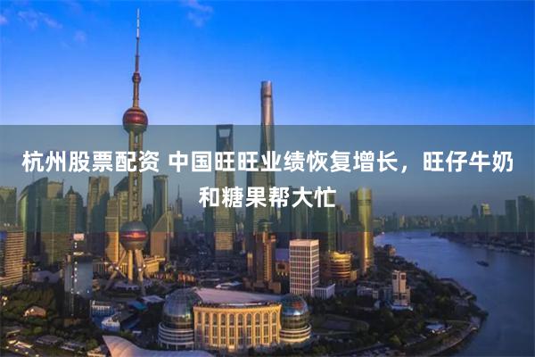 杭州股票配资 中国旺旺业绩恢复增长，旺仔牛奶和糖果帮大忙