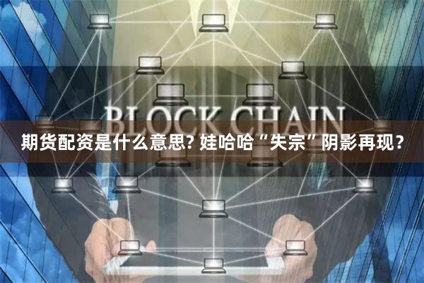 期货配资是什么意思? 娃哈哈“失宗”阴影再现？