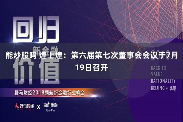 能炒股吗 煌上煌:第六届第七次董事会会议于7月19日召开
