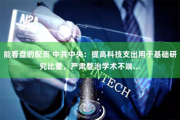 能看盘的配资 中共中央：提高科技支出用于基础研究比重，严肃整治学术不端...
