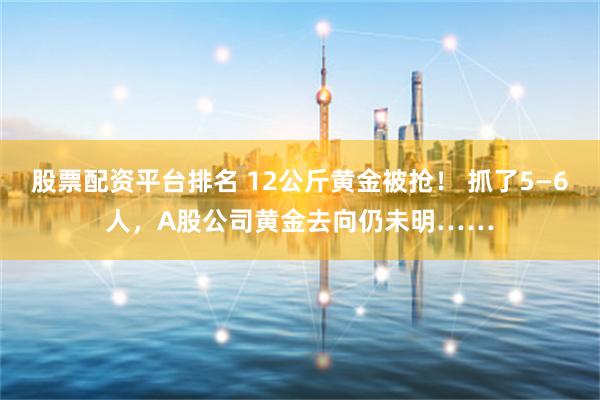 股票配资平台排名 12公斤黄金被抢! 抓了5—6人,A股公司黄金去向仍未明……