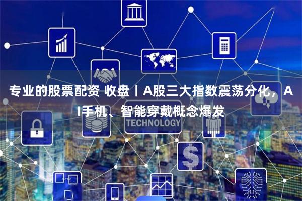 专业的股票配资 收盘丨A股三大指数震荡分化,AI手机、智能穿戴概念爆发