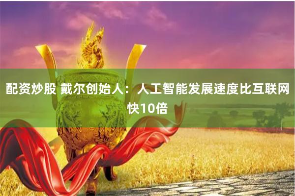 配资炒股 戴尔创始人:人工智能发展速度比互联网快10倍